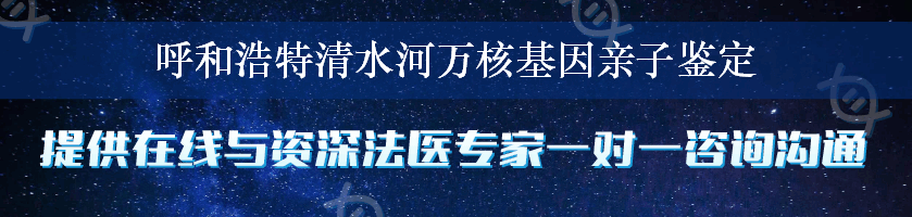 呼和浩特清水河万核基因亲子鉴定